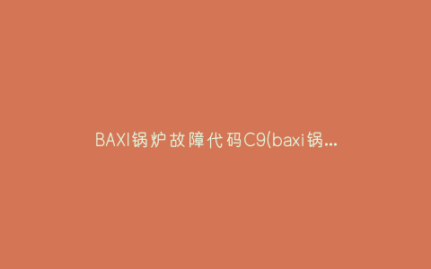 BAXI锅炉故障代码C9(baxi锅炉故障代码图文详解手把手教学)插图