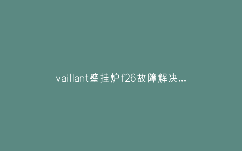 vaillant壁挂炉f26故障解决(vaillant壁挂炉故障代码f32)插图 vaillant壁挂炉f26故障解决(vaillant壁挂炉故障代码f32)插图