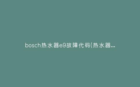 bosch热水器e9故障代码(热水器e9故障代码原因)插图 bosch热水器e9故障代码(热水器e9故障代码原因)插图