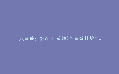 八喜壁挂炉e 41故障(八喜壁挂炉e41故障码)插图