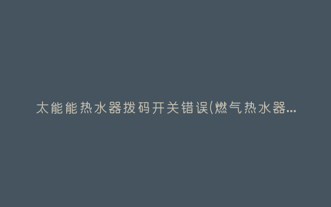 太能能热水器拨码开关错误(燃气热水器拨码开关怎么调)插图