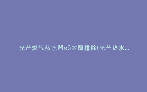光芒燃气热水器e6故障排除(光芒热水器e2故障解决方法)插图
