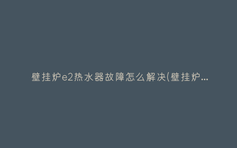 壁挂炉e2热水器故障怎么解决(壁挂炉e2故障解决办法)插图