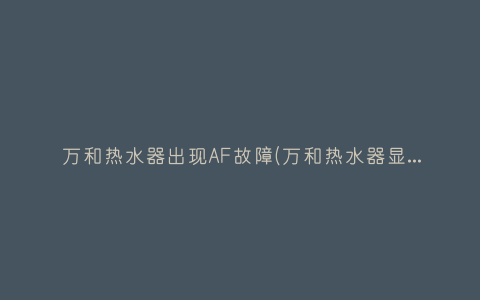 万和热水器出现AF故障(万和热水器显示f0故障)插图