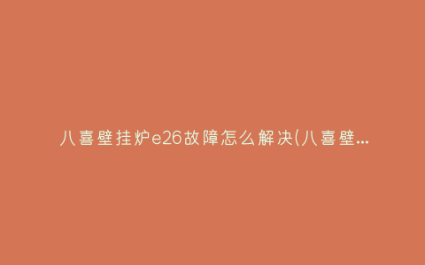 八喜壁挂炉e26故障怎么解决(八喜壁挂炉e02故障码到底怎样解决)插图 八喜壁挂炉e26故障怎么解决(八喜壁挂炉e02故障码到底怎样解决)插图