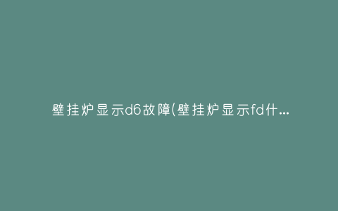 壁挂炉显示d6故障(壁挂炉显示fd什么故障怎么处理)插图 壁挂炉显示d6故障(壁挂炉显示fd什么故障怎么处理)插图