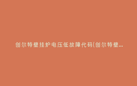 创尔特壁挂炉电压低故障代码(创尔特壁挂炉不点火是什么原因)插图