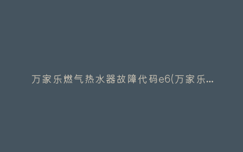万家乐燃气热水器故障代码e6(万家乐燃气热水器故障代码e1怎么解决)插图 万家乐燃气热水器故障代码e6(万家乐燃气热水器故障代码e1怎么解决)插图