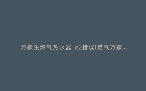 万家乐燃气热水器 e2错误(燃气万家乐热水器e2故障怎么解决)插图 万家乐燃气热水器 e2错误(燃气万家乐热水器e2故障怎么解决)插图