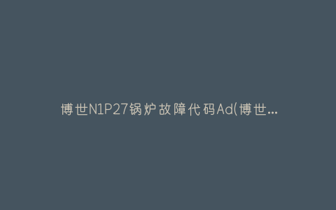 博世N1P27锅炉故障代码Ad(博世锅炉故障代码大全图解)插图 博世N1P27锅炉故障代码Ad(博世锅炉故障代码大全图解)插图