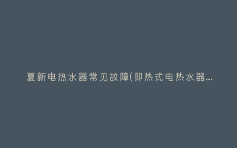 夏新电热水器常见故障(即热式电热水器维修常见故障)插图 夏新电热水器常见故障(即热式电热水器维修常见故障)插图