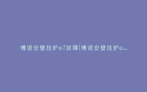 博诺安壁挂炉e7故障(博诺安壁挂炉e7是什么意思)插图 博诺安壁挂炉e7故障(博诺安壁挂炉e7是什么意思)插图