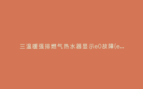 三温暖强排燃气热水器显示e0故障(e0燃气热水器故障怎么解决)插图 三温暖强排燃气热水器显示e0故障(e0燃气热水器故障怎么解决)插图