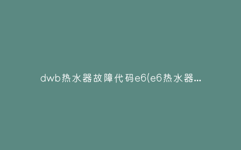 dwb热水器故障代码e6(e6热水器故障代码是什么)插图