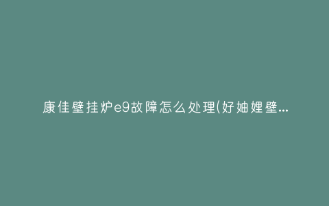 康佳壁挂炉e9故障怎么处理(好妯娌壁挂炉e9是什么故障)插图