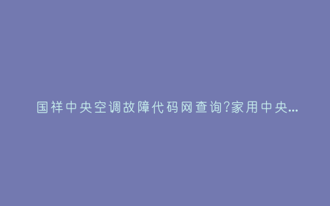 国祥中央空调故障代码网查询?家用中央空调不制热是什么原因插图 国祥中央空调故障代码网查询?家用中央空调不制热是什么原因插图