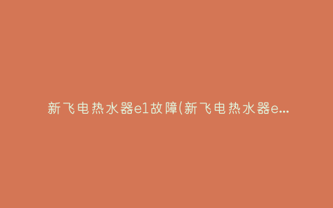 新飞电热水器e1故障(新飞电热水器e3是什么故障)插图 新飞电热水器e1故障(新飞电热水器e3是什么故障)插图