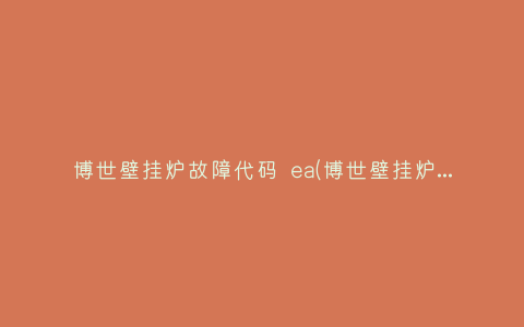博世壁挂炉故障代码 ea(博世壁挂炉故障代码 ea)插图