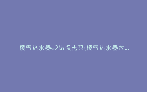 樱雪热水器e2错误代码(樱雪热水器故障代码e2怎么办)插图 樱雪热水器e2错误代码(樱雪热水器故障代码e2怎么办)插图