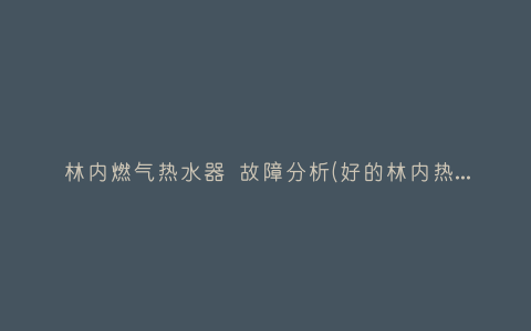 林内燃气热水器 故障分析(好的林内热水器故障原因)插图 林内燃气热水器 故障分析(好的林内热水器故障原因)插图