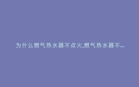 为什么燃气热水器不点火,燃气热水器不打火怎么回事？插图