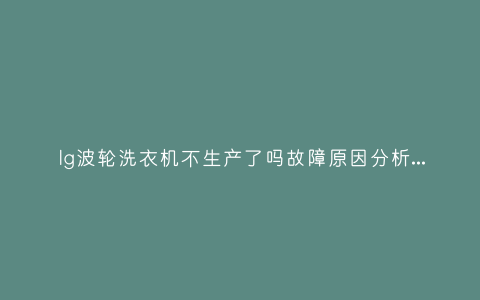 lg波轮洗衣机不生产了吗故障原因分析与3种解决方法步骤插图 lg波轮洗衣机不生产了吗故障原因分析与3种解决方法步骤插图