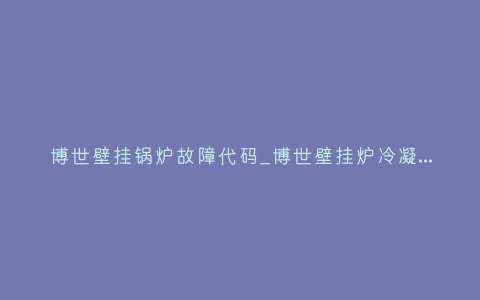博世壁挂锅炉故障代码_博世壁挂炉冷凝炉故障代码_1插图 博世壁挂锅炉故障代码_博世壁挂炉冷凝炉故障代码_1插图