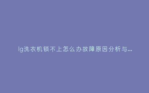 lg洗衣机锁不上怎么办故障原因分析与3种解决方法步骤插图 lg洗衣机锁不上怎么办故障原因分析与3种解决方法步骤插图
