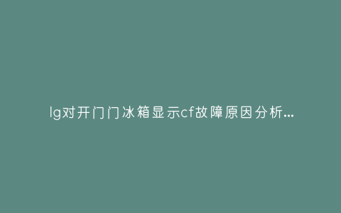 lg对开门门冰箱显示cf故障原因分析与3种解决方法步骤插图