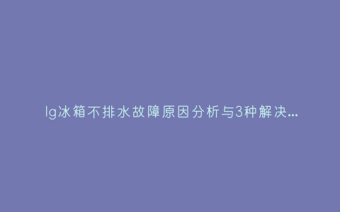 lg冰箱不排水故障原因分析与3种解决方法步骤插图 lg冰箱不排水故障原因分析与3种解决方法步骤插图