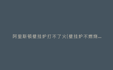 阿里斯顿壁挂炉打不了火(壁挂炉不燃烧了，什么原因)插图