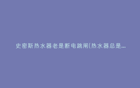 史密斯热水器老是断电跳闸(热水器总是跳闸，什么原因？)插图