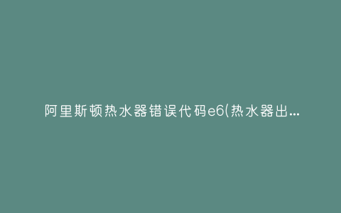 阿里斯顿热水器错误代码e6(热水器出现E6是什么意思)插图 阿里斯顿热水器错误代码e6(热水器出现E6是什么意思)插图