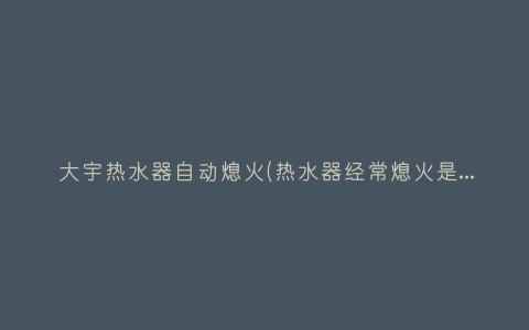 大宇热水器自动熄火(热水器经常熄火是怎么回事?)插图 大宇热水器自动熄火(热水器经常熄火是怎么回事?)插图
