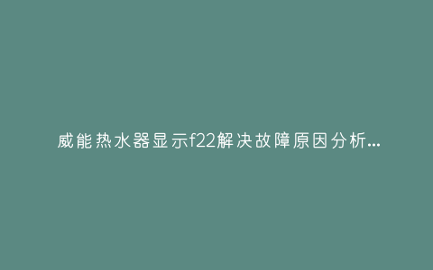 威能热水器显示f22解决故障原因分析与3种解决方法步骤插图