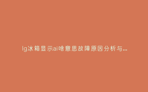 lg冰箱显示ai啥意思故障原因分析与3种解决方法步骤插图