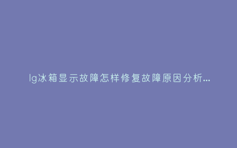 lg冰箱显示故障怎样修复故障原因分析与3种解决方法步骤插图