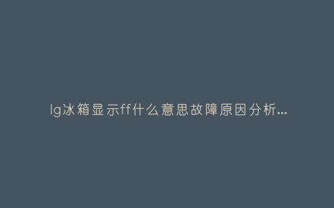 lg冰箱显示ff什么意思故障原因分析与3种解决方法步骤插图