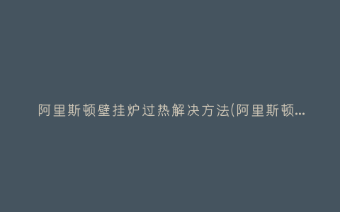 阿里斯顿壁挂炉过热解决方法(阿里斯顿壁挂炉好在哪里呢？)插图