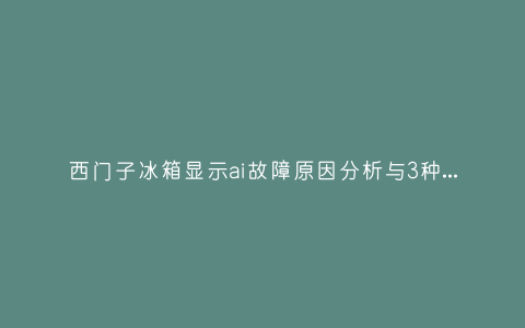 西门子冰箱显示ai故障原因分析与3种解决方法步骤插图 西门子冰箱显示ai故障原因分析与3种解决方法步骤插图
