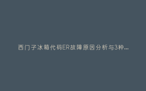 西门子冰箱代码ER故障原因分析与3种解决方法步骤插图 西门子冰箱代码ER故障原因分析与3种解决方法步骤插图