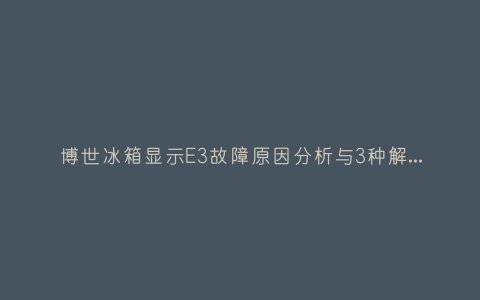 博世冰箱显示E3故障原因分析与3种解决方法步骤插图 博世冰箱显示E3故障原因分析与3种解决方法步骤插图
