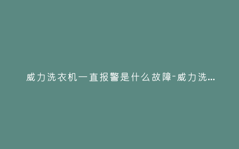 威力洗衣机一直报警是什么故障-威力洗衣机故障代码大全插图