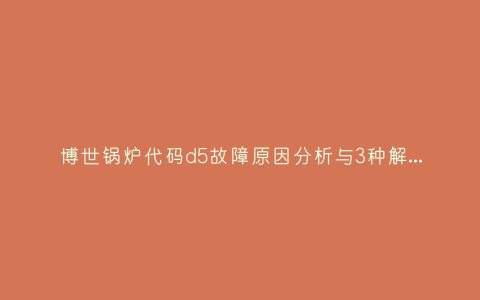 博世锅炉代码d5故障原因分析与3种解决方法步骤插图 博世锅炉代码d5故障原因分析与3种解决方法步骤插图