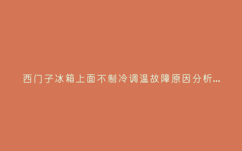 西门子冰箱上面不制冷调温故障原因分析与3种解决方法步骤插图 西门子冰箱上面不制冷调温故障原因分析与3种解决方法步骤插图