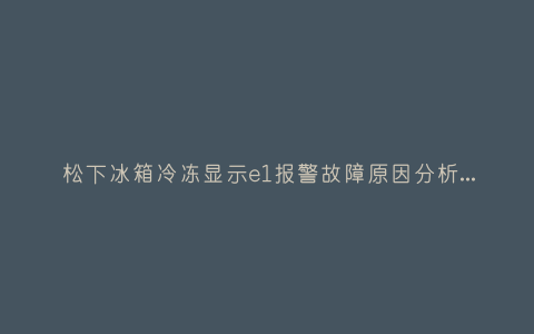 松下冰箱冷冻显示e1报警故障原因分析与3种解决方法步骤插图