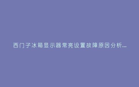 西门子冰箱显示器常亮设置故障原因分析与3种解决方法步骤插图 西门子冰箱显示器常亮设置故障原因分析与3种解决方法步骤插图