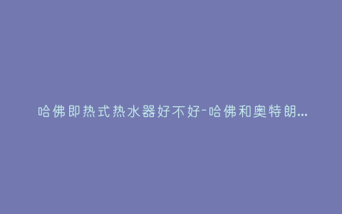哈佛即热式热水器好不好-哈佛和奥特朗即热式电热水器哪个好插图 哈佛即热式热水器好不好-哈佛和奥特朗即热式电热水器哪个好插图