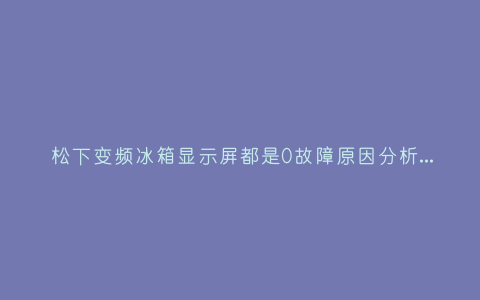 松下变频冰箱显示屏都是0故障原因分析与3种解决方法步骤插图