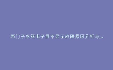 西门子冰箱电子屏不显示故障原因分析与3种解决方法步骤插图 西门子冰箱电子屏不显示故障原因分析与3种解决方法步骤插图